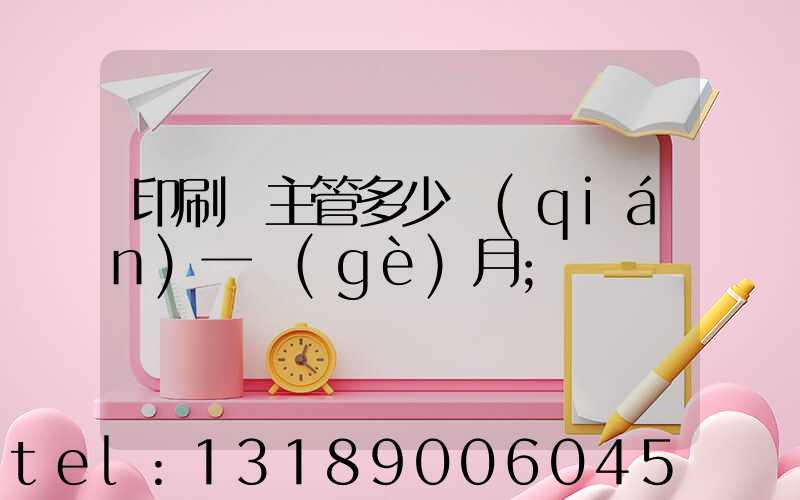 印刷廠主管多少錢(qián)一個(gè)月