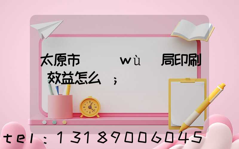 太原市稅務(wù)局印刷廠效益怎么樣