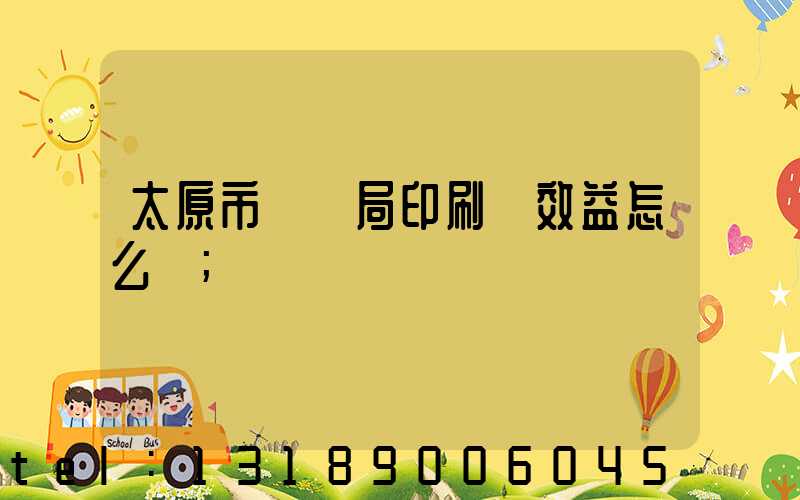 太原市稅務局印刷廠效益怎么樣