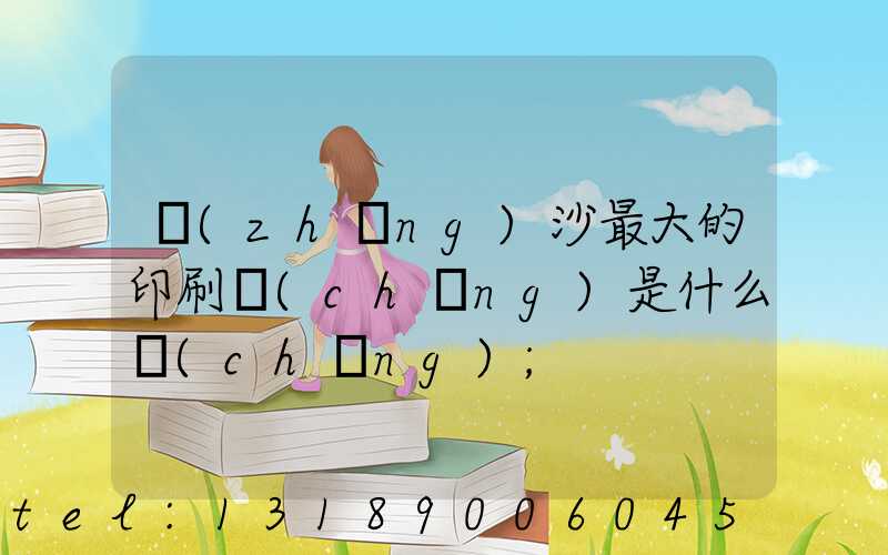 長(zhǎng)沙最大的印刷廠(chǎng)是什么廠(chǎng)